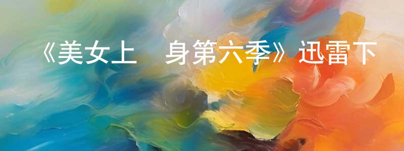 車曉梅的動漫綜藝大全,《美女上錯身第六季》迅雷下載/在線觀看-都市情感-美劇天堂